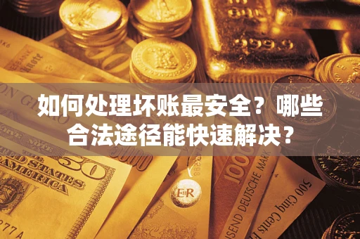 济南如何处理坏账最安全？哪些合法途径能快速解决？