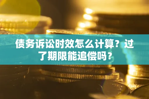 济南债务诉讼时效怎么计算？过了期限能追偿吗？