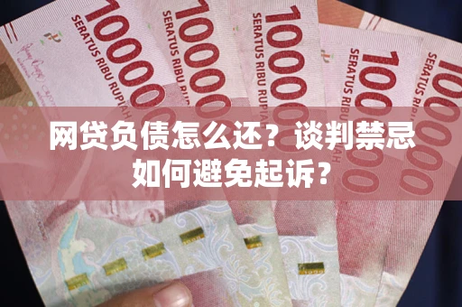 济南网贷负债怎么还？谈判禁忌如何避免起诉？
