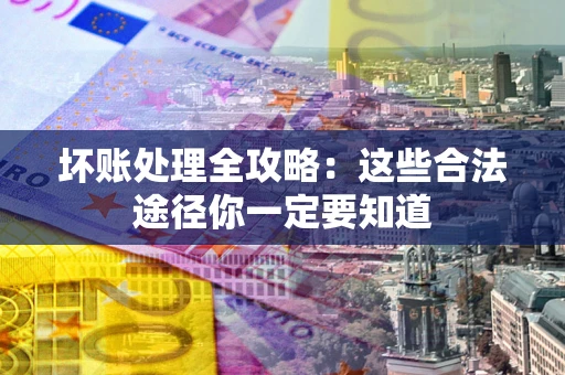 济南坏账处理全攻略：这些合法途径你一定要知道