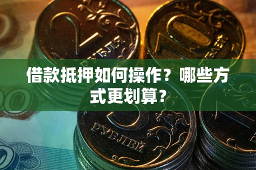 济南借款抵押如何操作？哪些方式更划算？
