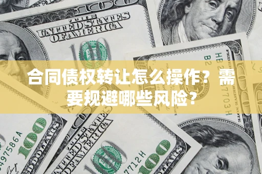 济南合同债权转让怎么操作？需要规避哪些风险？