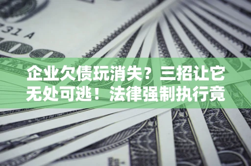 济南企业欠债玩消失？三招让它无处可逃！法律强制执行竟比讨债公司还狠？