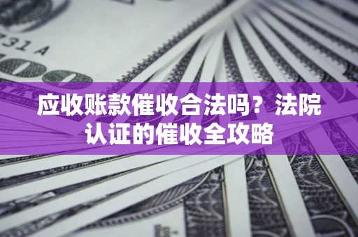 济南应收账款催收合法吗？法院认证的催收全攻略