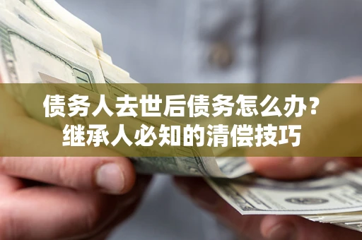 济南债务人去世后债务怎么办？继承人必知的清偿技巧