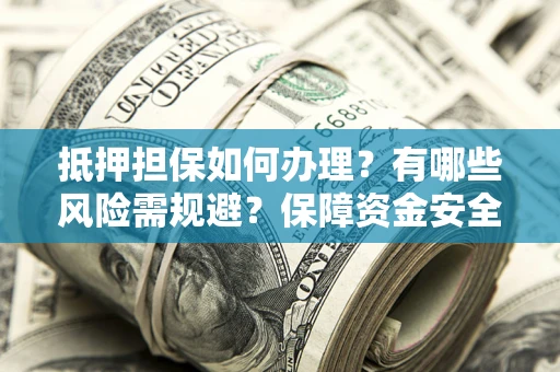 济南抵押担保如何办理？有哪些风险需规避？保障资金安全