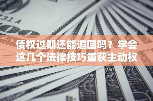 济南债权过期还能追回吗？学会这几个法律技巧重获主动权