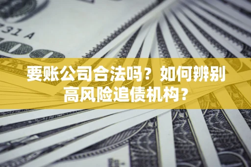 济南要账公司合法吗？如何辨别高风险追债机构？