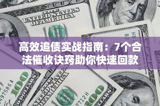 济南高效追债实战指南：7个合法催收诀窍助你快速回款