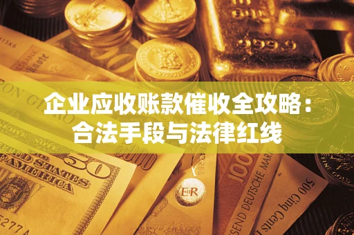 济南企业应收账款催收全攻略：合法手段与法律红线