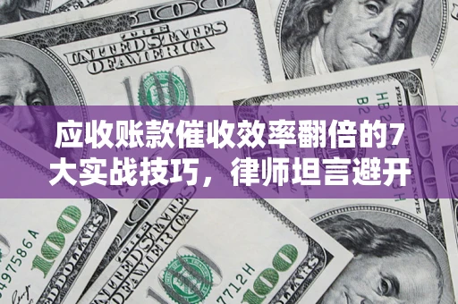 济南应收账款催收效率翻倍的7大实战技巧，律师坦言避开这些法律雷区最关键