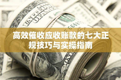 济南高效催收应收账款的七大正规技巧与实操指南