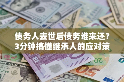 济南债务人去世后债务谁来还？3分钟搞懂继承人的应对策略