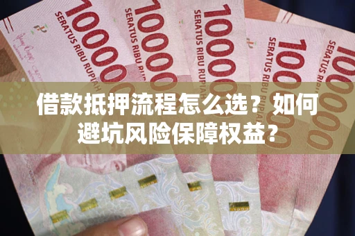济南借款抵押流程怎么选？如何避坑风险保障权益？