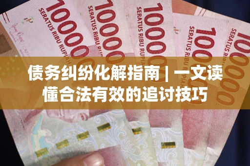 济南债务纠纷化解指南 | 一文读懂合法有效的追讨技巧