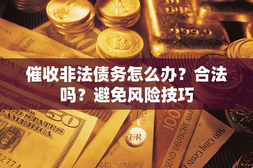 济南催收非法债务怎么办？合法吗？避免风险技巧