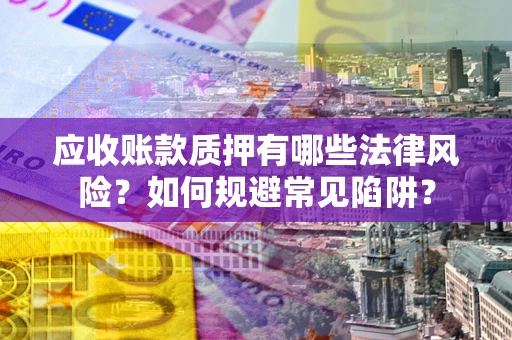 济南应收账款质押有哪些法律风险？如何规避常见陷阱？