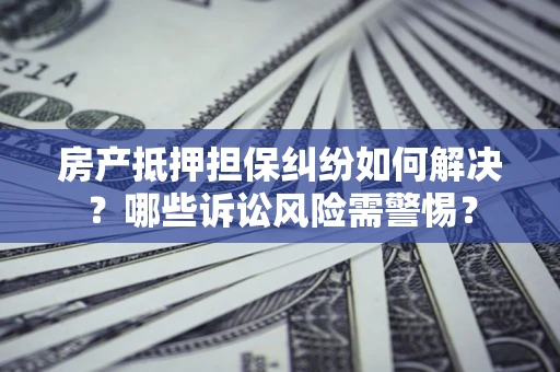 济南房产抵押担保纠纷如何解决？哪些诉讼风险需警惕？
