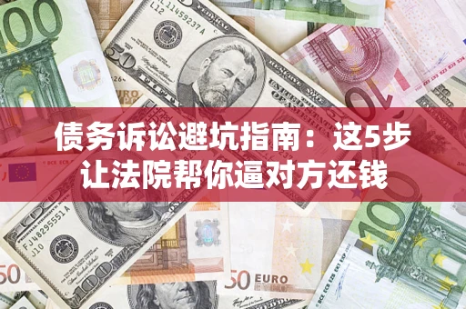 济南债务诉讼避坑指南：这5步让法院帮你逼对方还钱