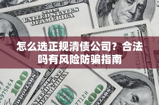 济南怎么选正规清债公司？合法吗有风险防骗指南
