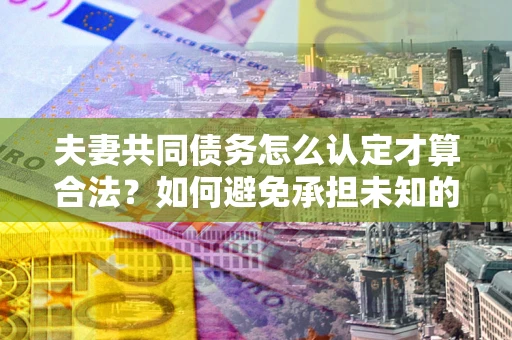 济南夫妻共同债务怎么认定才算合法？如何避免承担未知的债务风险？