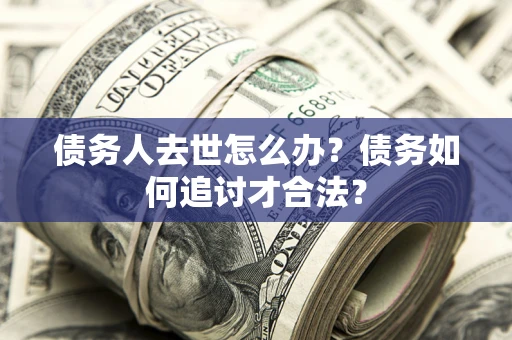 济南债务人去世怎么办？债务如何追讨才合法？