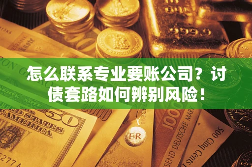 济南怎么联系专业要账公司？讨债套路如何辨别风险！