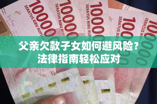 济南父亲欠款子女如何避风险？法律指南轻松应对