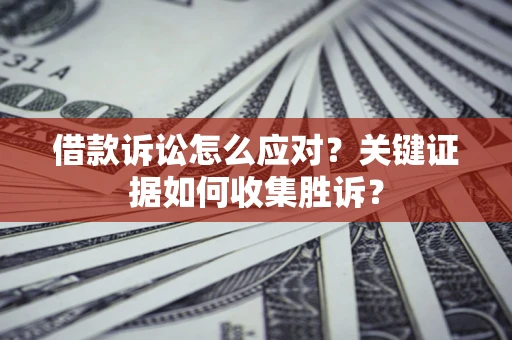 济南借款诉讼怎么应对？关键证据如何收集胜诉？