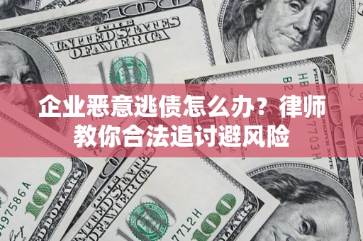济南企业恶意逃债怎么办？律师教你合法追讨避风险