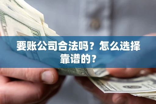 济南要账公司合法吗？怎么选择靠谱的？