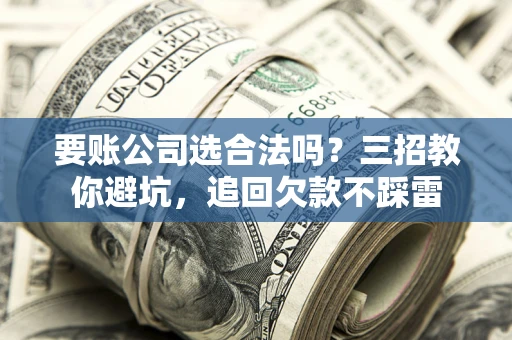 济南要账公司选合法吗？三招教你避坑，追回欠款不踩雷