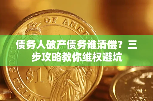 济南债务人破产债务谁清偿?三步攻略教你维权避坑 济南债务人破产债务谁清偿?三步攻略教你维权避坑