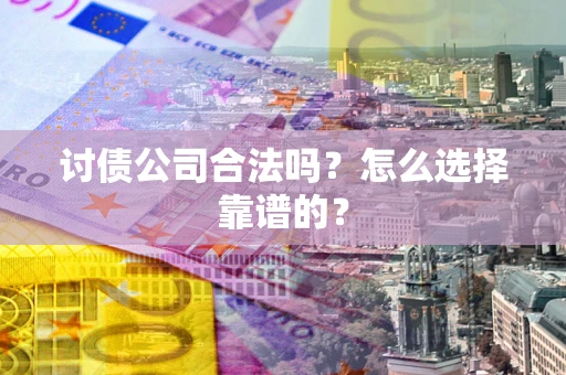 济南讨债公司合法吗？怎么选择靠谱的？