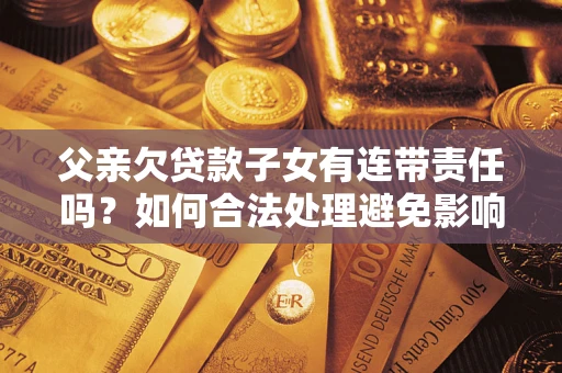 济南父亲欠贷款子女有连带责任吗？如何合法处理避免影响？