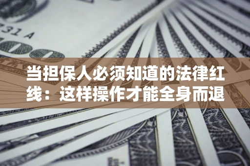 济南当担保人必须知道的法律红线：这样操作才能全身而退