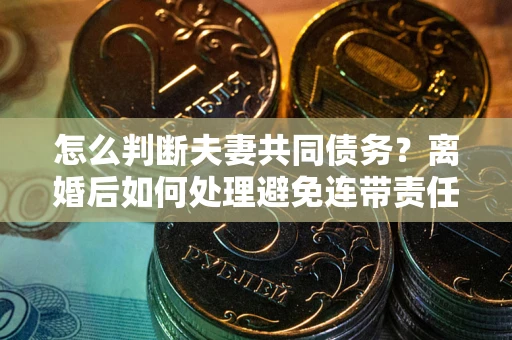 济南怎么判断夫妻共同债务？离婚后如何处理避免连带责任？
