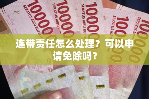 济南连带责任怎么处理？可以申请免除吗？