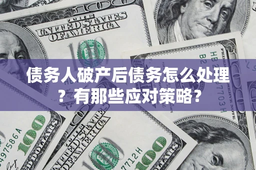 济南债务人破产后债务怎么处理？有那些应对策略？