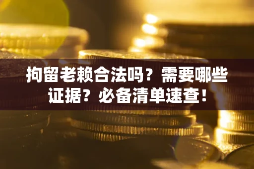 济南拘留老赖合法吗？需要哪些证据？必备清单速查！